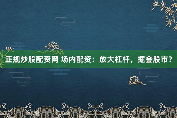 正规炒股配资网 场内配资：放大杠杆，掘金股市？