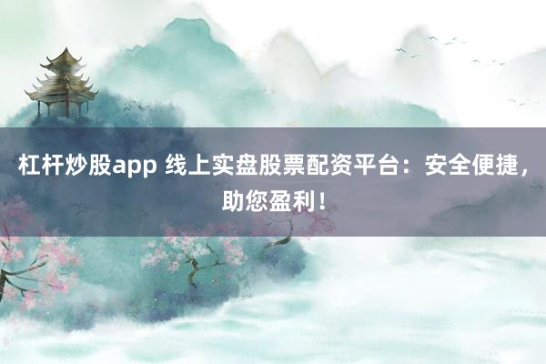 杠杆炒股app 线上实盘股票配资平台：安全便捷，助您盈利！