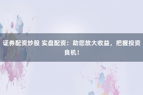 证券配资炒股 实盘配资：助您放大收益，把握投资良机！