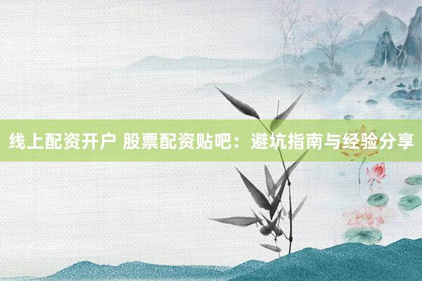 线上配资开户 股票配资贴吧：避坑指南与经验分享