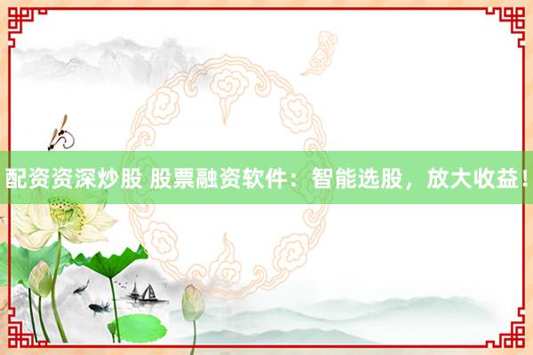 配资资深炒股 股票融资软件：智能选股，放大收益！