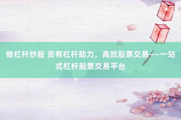做杠杆炒股 资有杠杆助力，高效股票交易——一站式杠杆股票交易平台