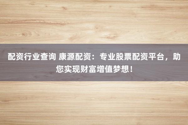 配资行业查询 康源配资：专业股票配资平台，助您实现财富增值梦想！