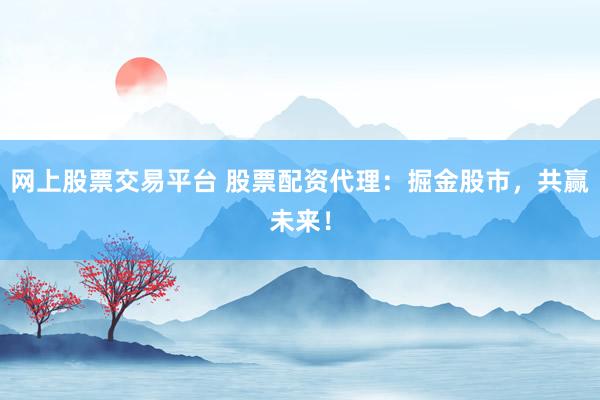 网上股票交易平台 股票配资代理：掘金股市，共赢未来！