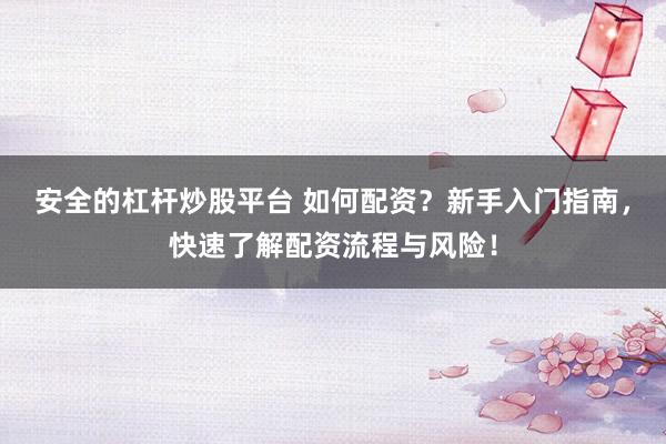 安全的杠杆炒股平台 如何配资？新手入门指南，快速了解配资流程与风险！