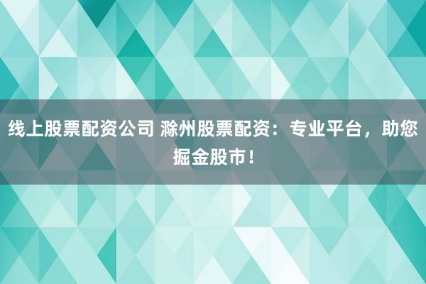 线上股票配资公司 滁州股票配资：专业平台，助您掘金股市！
