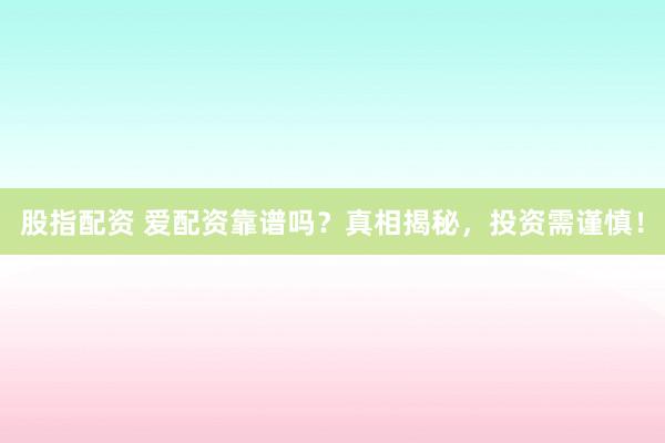 股指配资 爱配资靠谱吗？真相揭秘，投资需谨慎！