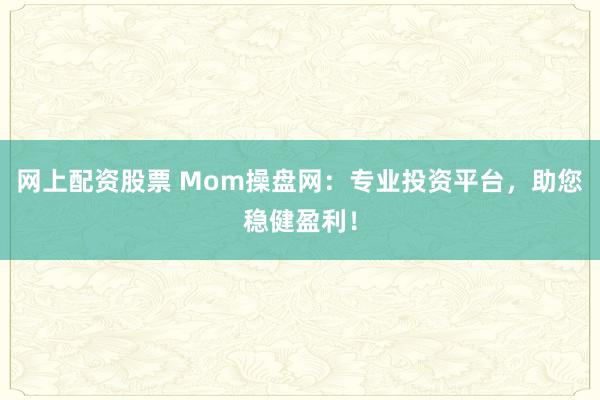 网上配资股票 Mom操盘网：专业投资平台，助您稳健盈利！