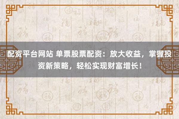配资平台网站 单票股票配资：放大收益，掌握投资新策略，轻松实现财富增长！