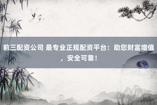 前三配资公司 最专业正规配资平台：助您财富增值，安全可靠！