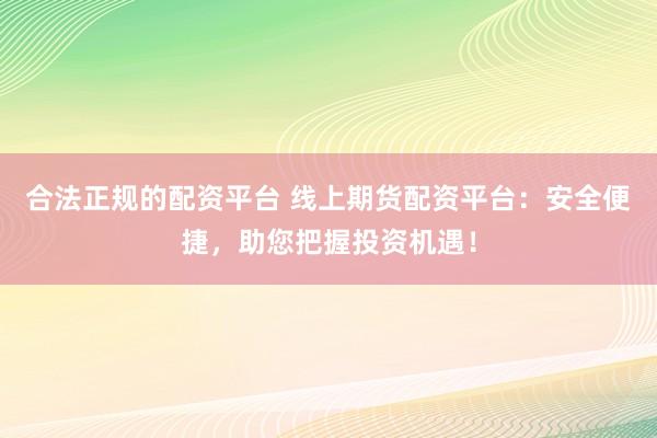 合法正规的配资平台 线上期货配资平台：安全便捷，助您把握投资机遇！