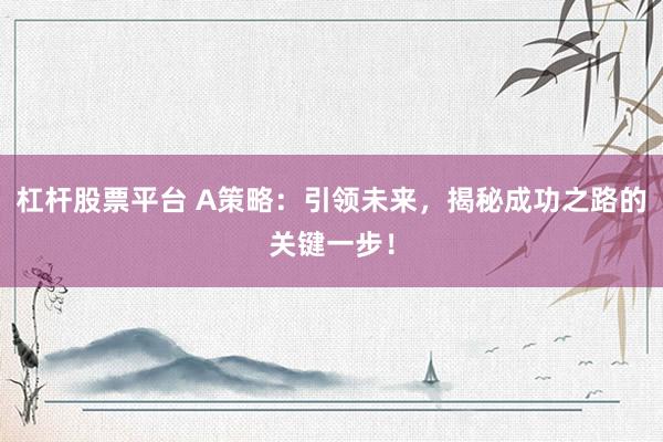 杠杆股票平台 A策略：引领未来，揭秘成功之路的关键一步！