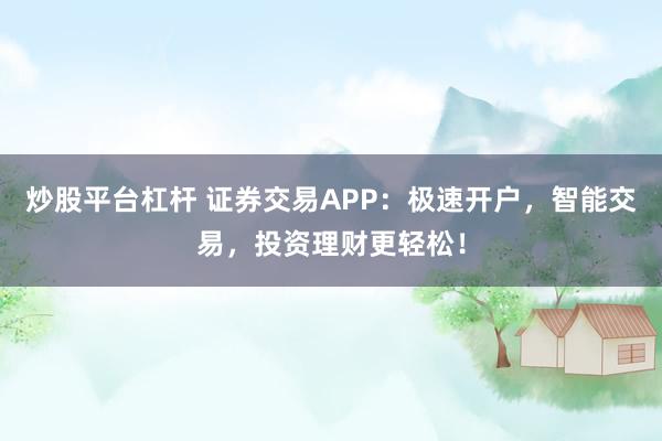 炒股平台杠杆 证券交易APP：极速开户，智能交易，投资理财更轻松！