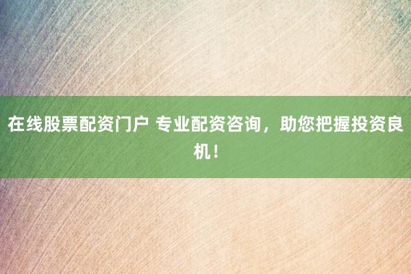 在线股票配资门户 专业配资咨询，助您把握投资良机！