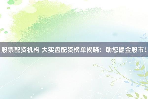 股票配资机构 大实盘配资榜单揭晓：助您掘金股市！