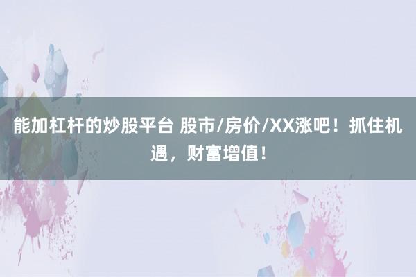 能加杠杆的炒股平台 股市/房价/XX涨吧！抓住机遇，财富增值！