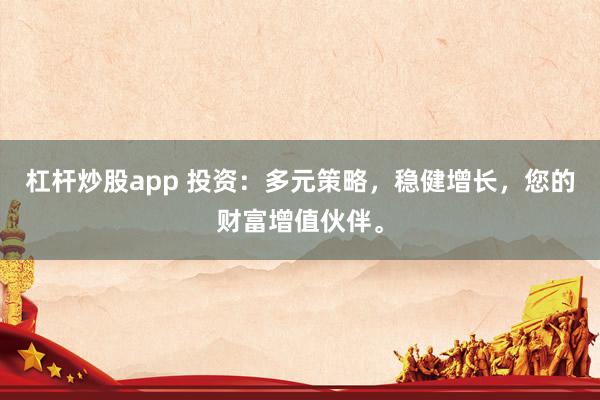 杠杆炒股app 投资：多元策略，稳健增长，您的财富增值伙伴。