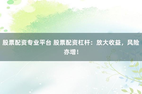 股票配资专业平台 股票配资杠杆：放大收益，风险亦增！