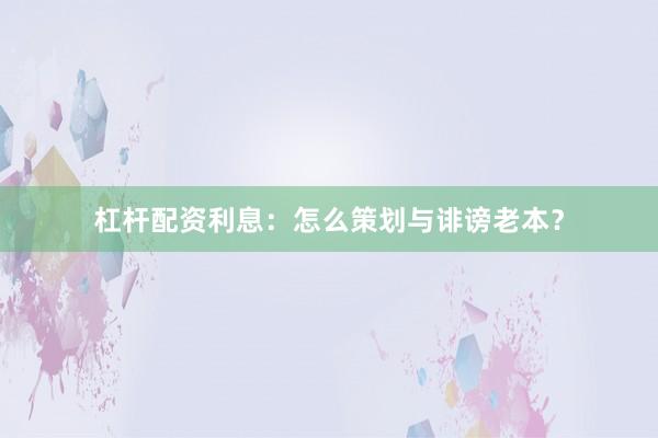 杠杆配资利息：怎么策划与诽谤老本？