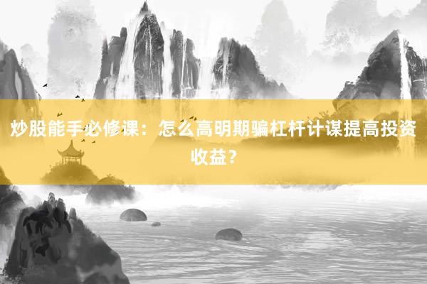炒股能手必修课：怎么高明期骗杠杆计谋提高投资收益？