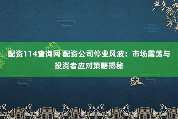配资114查询网 配资公司停业风波：市场震荡与投资者应对策略揭秘