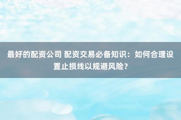最好的配资公司 配资交易必备知识：如何合理设置止损线以规避风险？