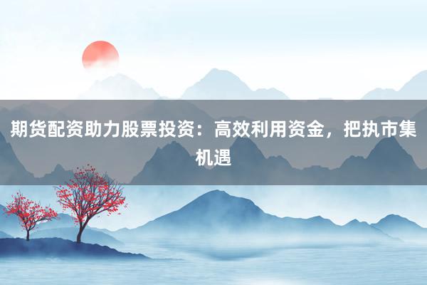 期货配资助力股票投资：高效利用资金，把执市集机遇