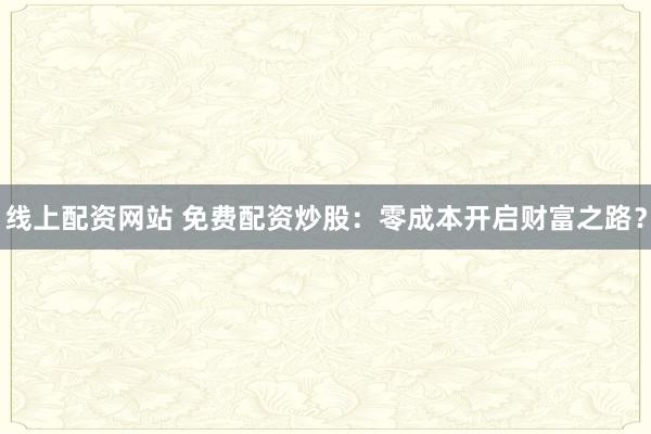 线上配资网站 免费配资炒股：零成本开启财富之路？