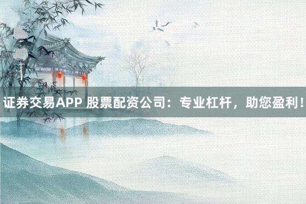 证券交易APP 股票配资公司：专业杠杆，助您盈利！
