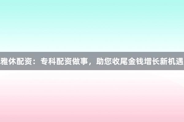 雅休配资：专科配资做事，助您收尾金钱增长新机遇