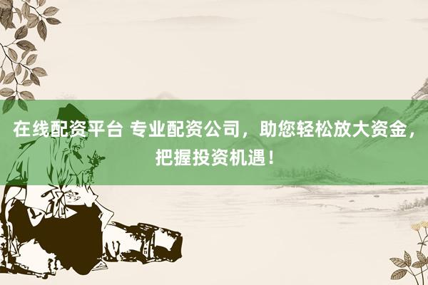 在线配资平台 专业配资公司，助您轻松放大资金，把握投资机遇！