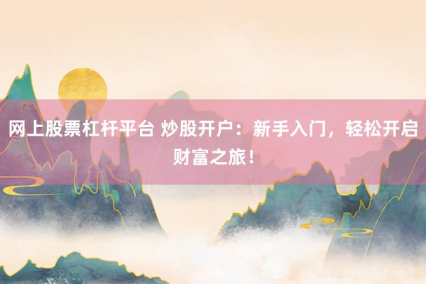 网上股票杠杆平台 炒股开户：新手入门，轻松开启财富之旅！