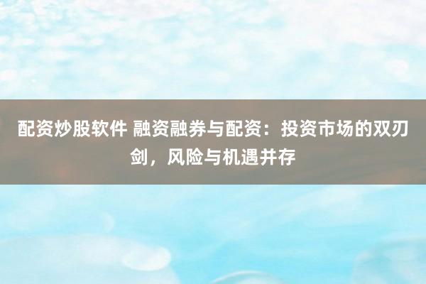 配资炒股软件 融资融券与配资：投资市场的双刃剑，风险与机遇并存