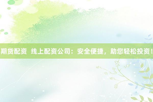 期货配资  线上配资公司：安全便捷，助您轻松投资！