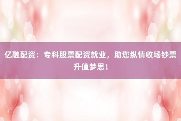 亿融配资：专科股票配资就业，助您纵情收场钞票升值梦思！