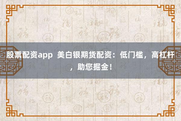 股票配资app  美白银期货配资：低门槛，高杠杆，助您掘金！
