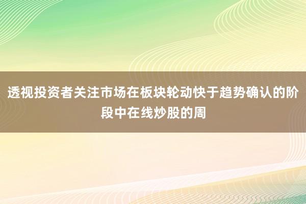 透视投资者关注市场在板块轮动快于趋势确认的阶段中在线炒股的周