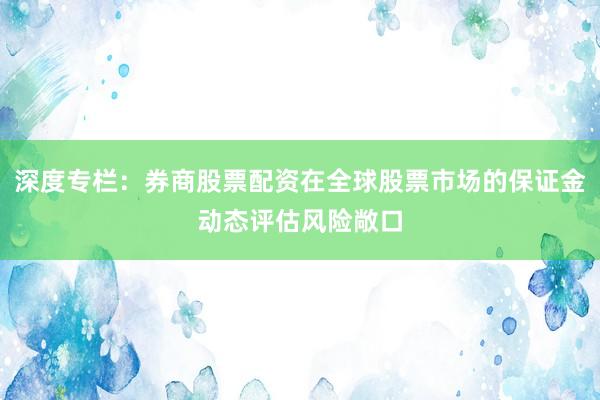 深度专栏：券商股票配资在全球股票市场的保证金动态评估风险敞口