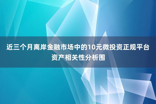 近三个月离岸金融市场中的10元微投资正规平台资产相关性分析围