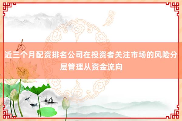 近三个月配资排名公司在投资者关注市场的风险分层管理从资金流向