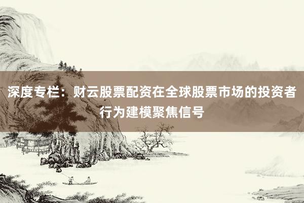 深度专栏：财云股票配资在全球股票市场的投资者行为建模聚焦信号