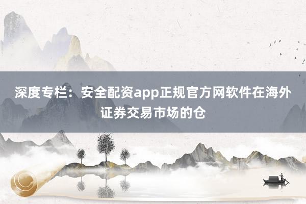 深度专栏：安全配资app正规官方网软件在海外证券交易市场的仓