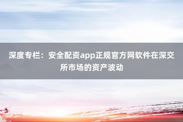 深度专栏：安全配资app正规官方网软件在深交所市场的资产波动