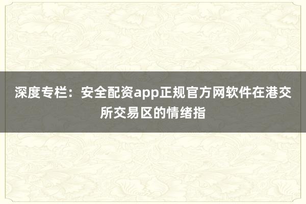 深度专栏：安全配资app正规官方网软件在港交所交易区的情绪指