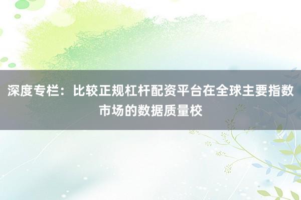 深度专栏：比较正规杠杆配资平台在全球主要指数市场的数据质量校