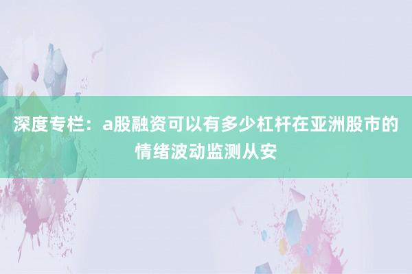深度专栏：a股融资可以有多少杠杆在亚洲股市的情绪波动监测从安