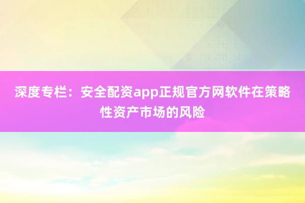 深度专栏：安全配资app正规官方网软件在策略性资产市场的风险