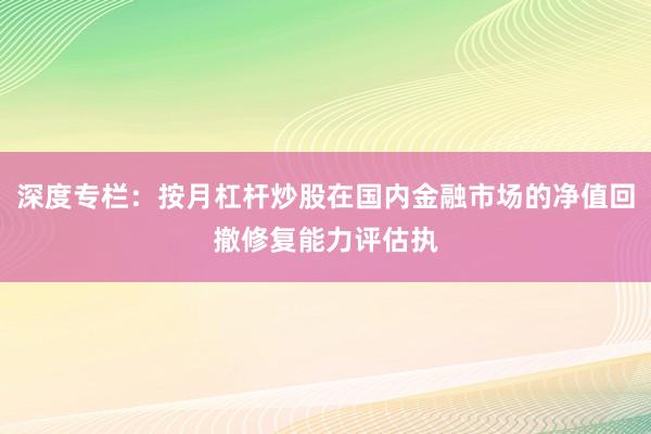 深度专栏：按月杠杆炒股在国内金融市场的净值回撤修复能力评估执