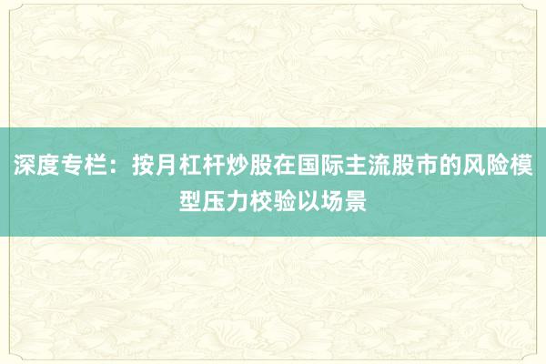 深度专栏：按月杠杆炒股在国际主流股市的风险模型压力校验以场景