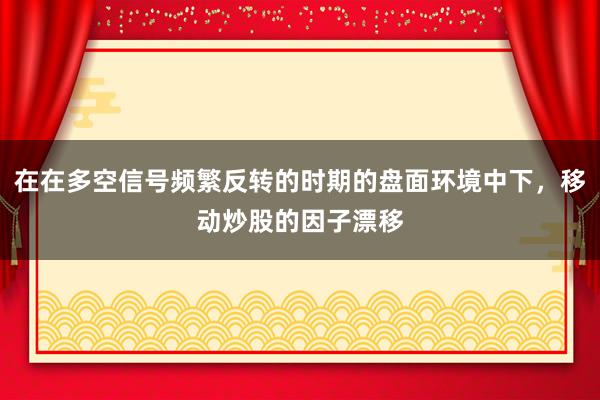 在在多空信号频繁反转的时期的盘面环境中下，移动炒股的因子漂移